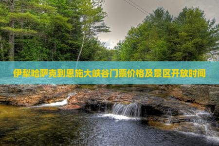 伊犁哈萨克到恩施大峡谷门票价格及景区开放时间