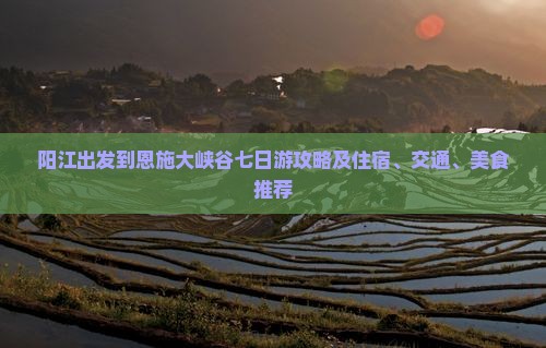 阳江出发到恩施大峡谷七日游攻略及住宿、交通、美食推荐