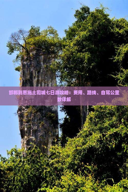 邯郸到恩施土司城七日游攻略：费用、路线、自驾公里数详解