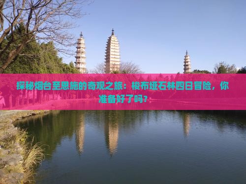 探秘烟台至恩施的奇观之旅：梭布垭石林四日冒险，你准备好了吗？
