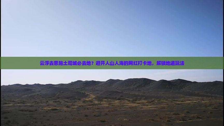 云浮去恩施土司城必去地？避开人山人海的网红打卡地，解锁地道玩法