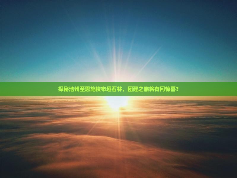 探秘池州至恩施梭布垭石林，团建之旅将有何惊喜？