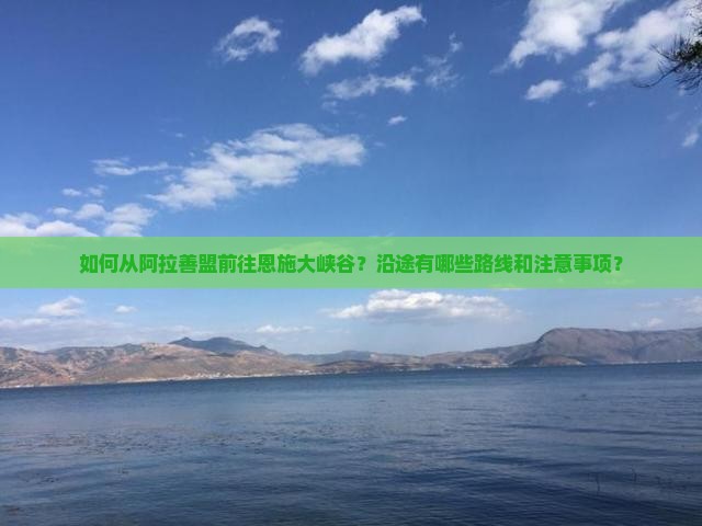 如何从阿拉善盟前往恩施大峡谷？沿途有哪些路线和注意事项？