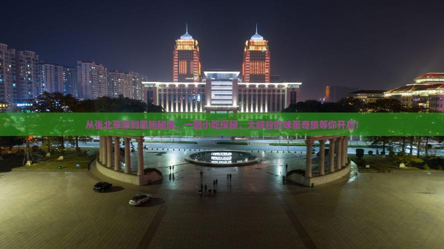 从张北草原到恩施秘境，一路小吃探秘，大峡谷的味蕾奇旅等你开启！