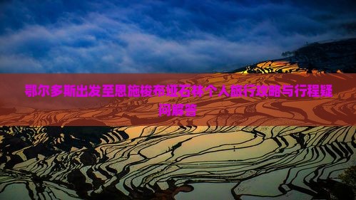 鄂尔多斯出发至恩施梭布垭石林个人旅行攻略与行程疑问解答