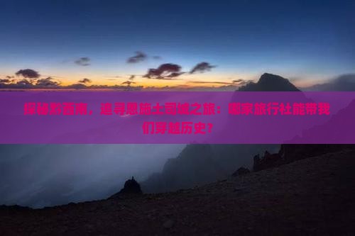 探秘黔西南，追寻恩施土司城之旅：哪家旅行社能带我们穿越历史？