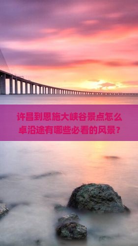 许昌到恩施大峡谷景点怎么卓沿途有哪些必看的风景？