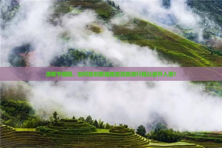 清明节期间，如何规划恩施腾龙洞旅游行程以避开人潮？