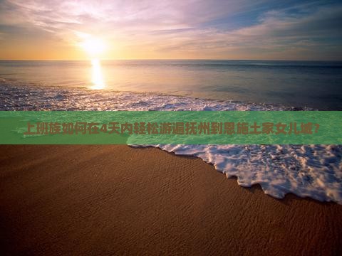 上班族如何在4天内轻松游遍抚州到恩施土家女儿城？