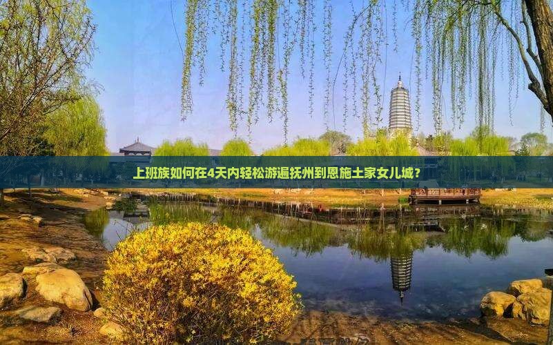 上班族如何在4天内轻松游遍抚州到恩施土家女儿城？