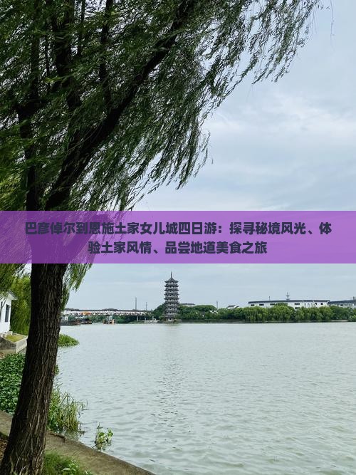 巴彦倬尔到恩施土家女儿城四日游：探寻秘境风光、体验土家风情、品尝地道美食之旅