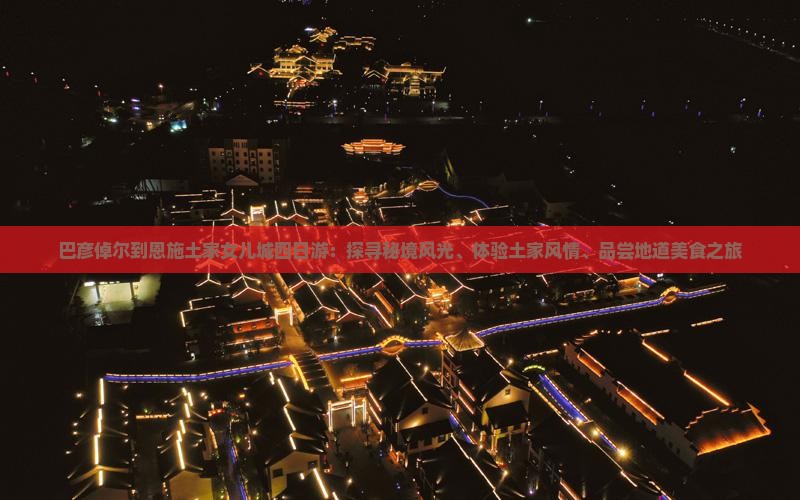 巴彦倬尔到恩施土家女儿城四日游：探寻秘境风光、体验土家风情、品尝地道美食之旅