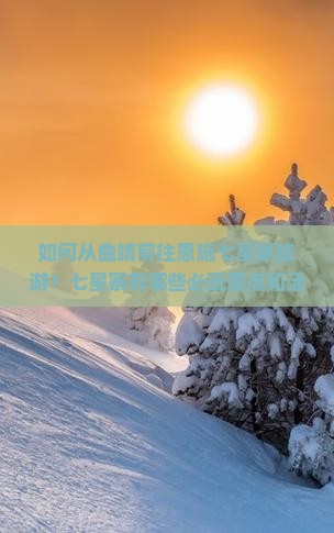 如何从曲靖前往恩施七星寨旅游？七星寨有哪些必玩景点和活动推荐？