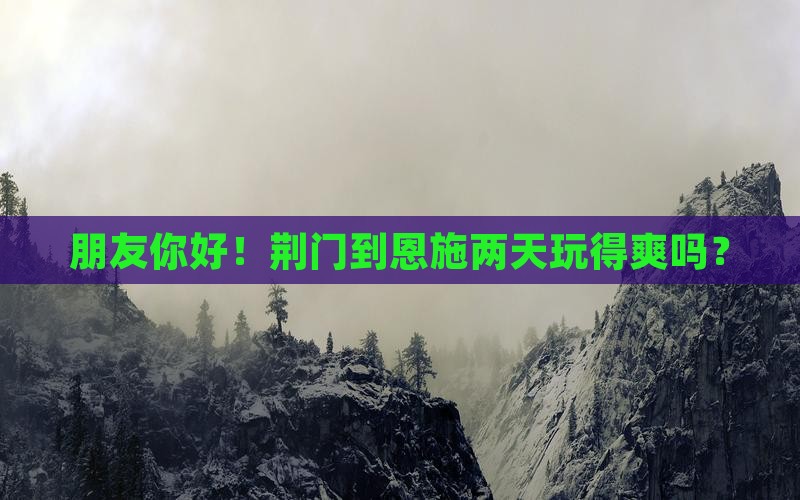 朋友你好！荆门到恩施两天玩得爽吗？
