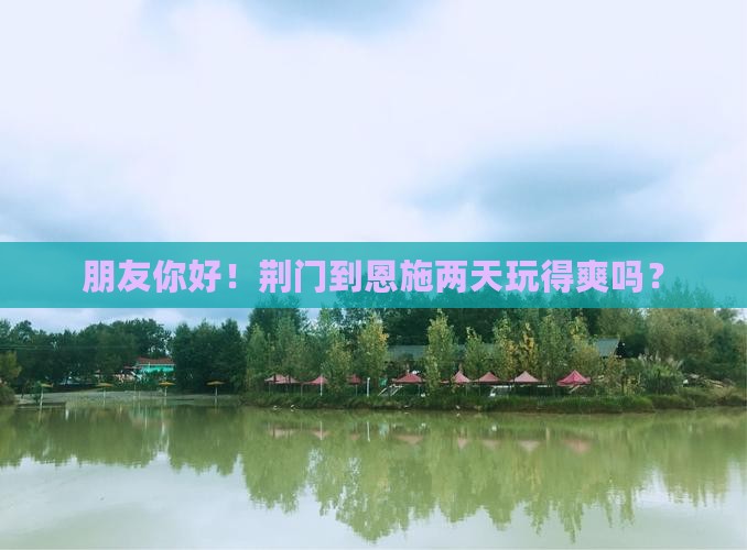 朋友你好！荆门到恩施两天玩得爽吗？