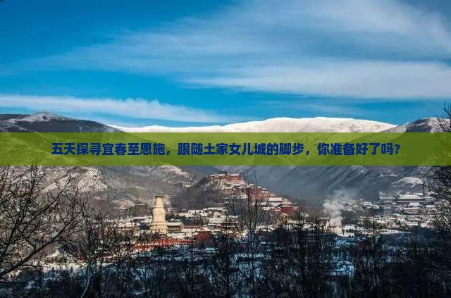 五天探寻宜春至恩施，跟随土家女儿城的脚步，你准备好了吗？