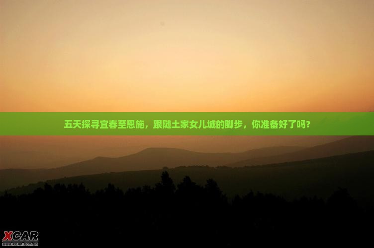五天探寻宜春至恩施，跟随土家女儿城的脚步，你准备好了吗？