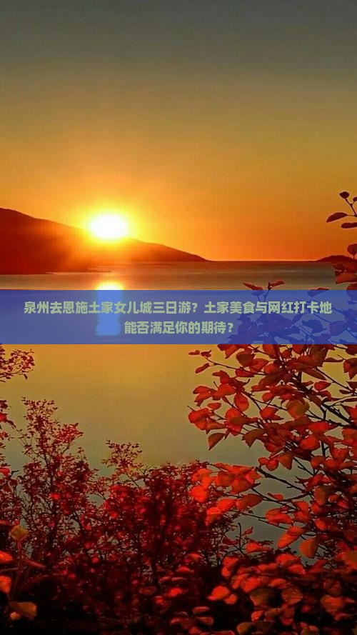 泉州去恩施土家女儿城三日游？土家美食与网红打卡地能否满足你的期待？