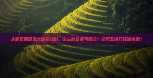 从临猗到恩施大峡谷旅游，必去的景点有哪些？如何安排行程最合适？