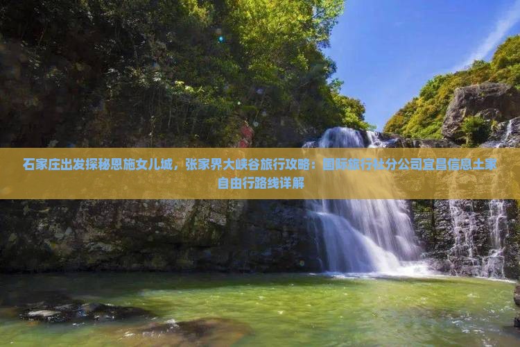 石家庄出发探秘恩施女儿城，张家界大峡谷旅行攻略：国际旅行社分公司宜昌信息土家自由行路线详解