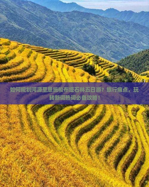 如何规划河源至恩施梭布垭石林五日游？旅行痛点，玩转新词热词必备攻略！