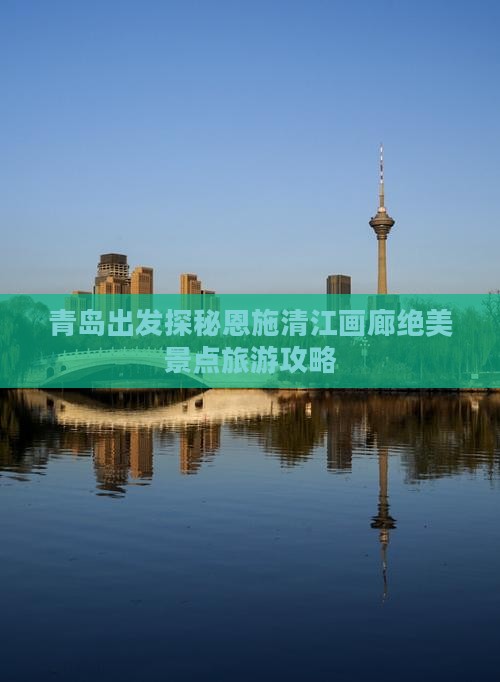 青岛出发探秘恩施清江画廊绝美景点旅游攻略