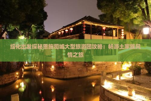 绥化出发探秘恩施司城大型旅游团攻略：畅游土家族风情之旅