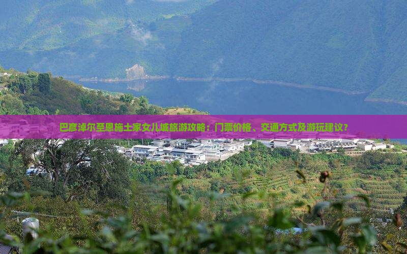 巴彦淖尔至恩施土家女儿城旅游攻略：门票价格、交通方式及游玩建议？