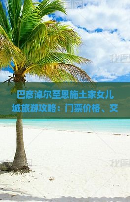 巴彦淖尔至恩施土家女儿城旅游攻略：门票价格、交通方式及游玩建议？