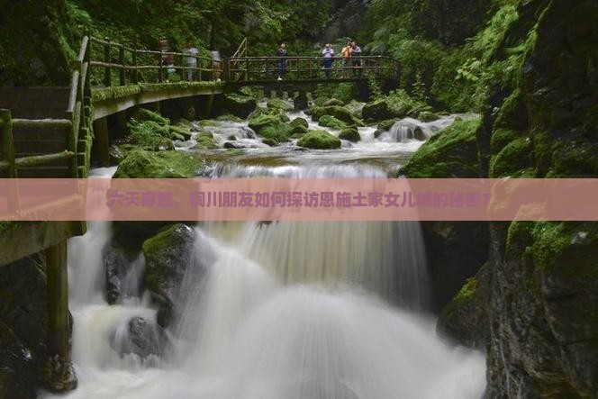 六天穿越，铜川朋友如何探访恩施土家女儿城的秘密？