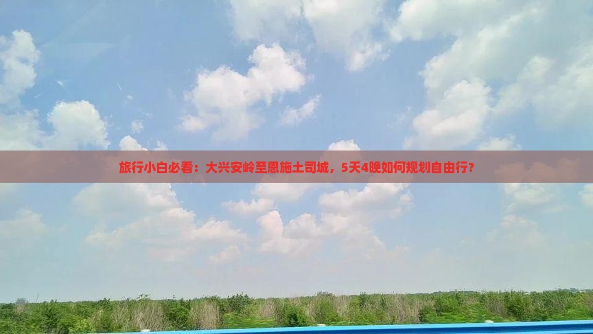 旅行小白必看：大兴安岭至恩施土司城，5天4晚如何规划自由行？