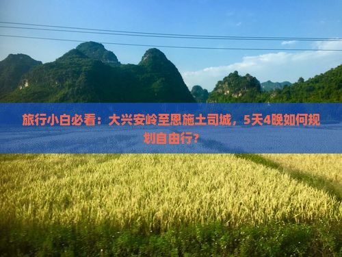 旅行小白必看：大兴安岭至恩施土司城，5天4晚如何规划自由行？