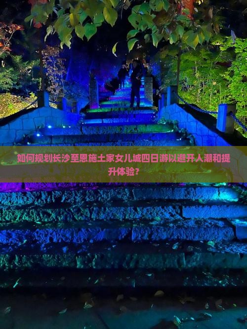 如何规划长沙至恩施土家女儿城四日游以避开人潮和提升体验？