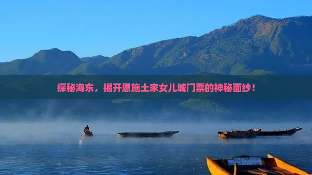 探秘海东，揭开恩施土家女儿城门票的神秘面纱！