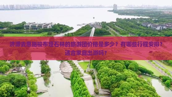 济源去恩施梭布垭石林的旅游团价格是多少？有哪些行程安排？适合家庭出游吗？