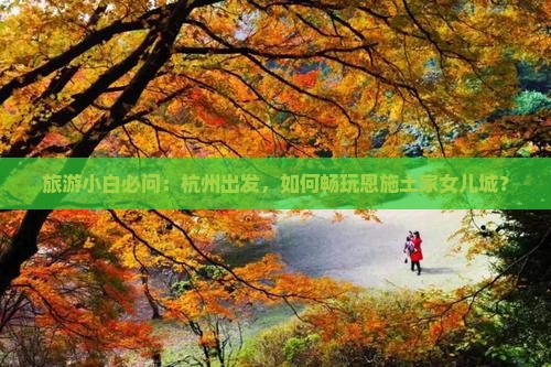 旅游小白必问：杭州出发，如何畅玩恩施土家女儿城？