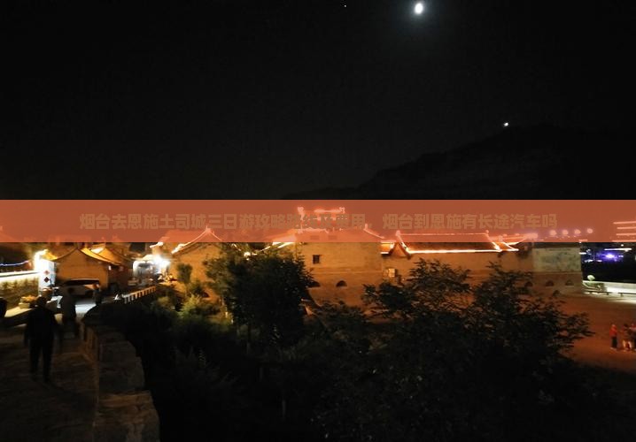 烟台去恩施土司城三日游攻略路线及费用，烟台到恩施有长途汽车吗