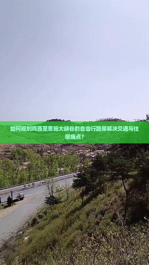 如何规划鸡西至恩施大峡谷的自由行路犀解决交通与住宿痛点？