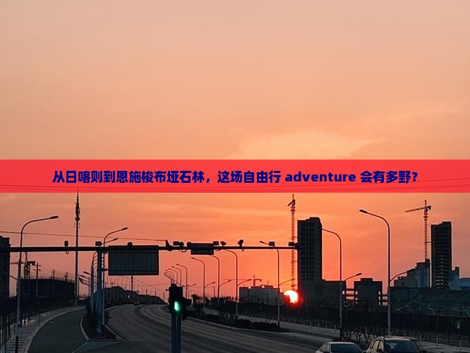 从日喀则到恩施梭布垭石林，这场自由行 adventure 会有多野？