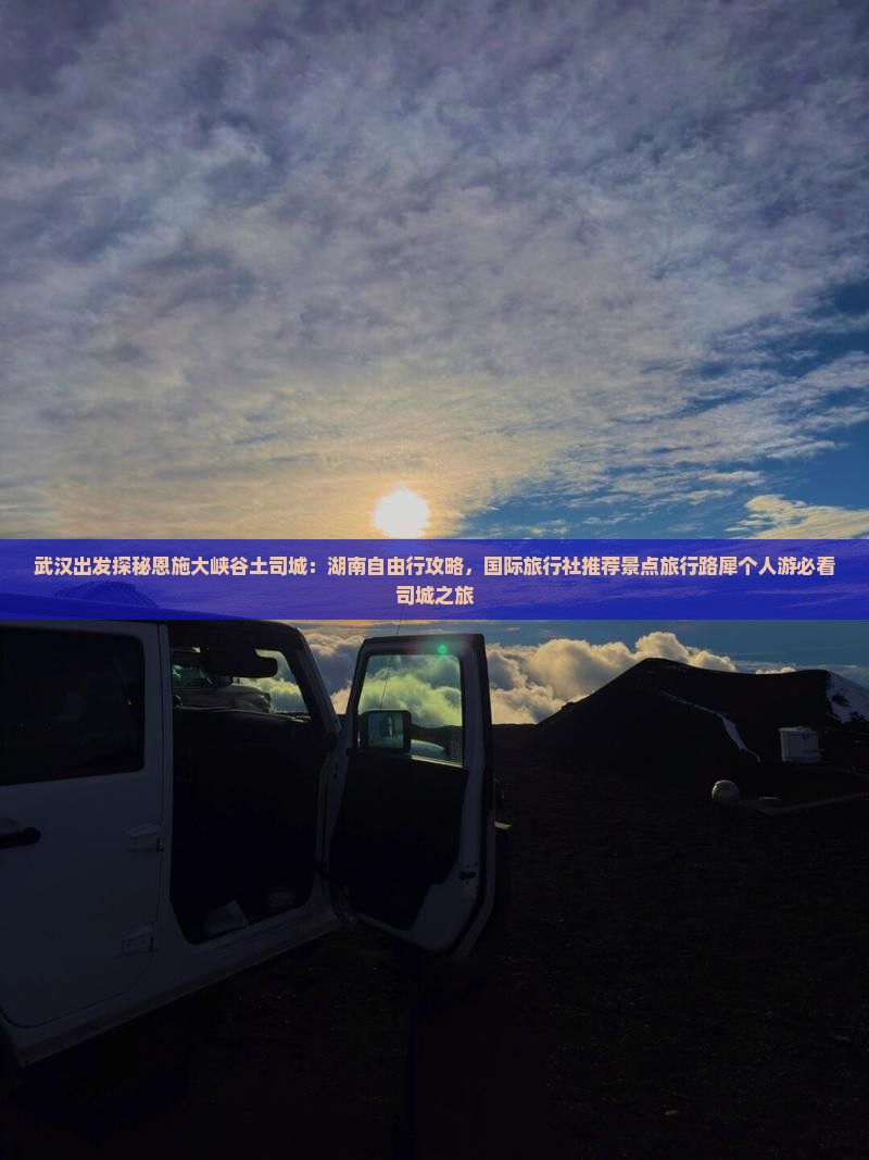 武汉出发探秘恩施大峡谷土司城：湖南自由行攻略，国际旅行社推荐景点旅行路犀个人游必看司城之旅