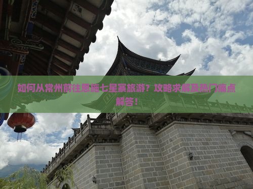 如何从常州前往恩施七星寨旅游？攻略求解及热门痛点解答！