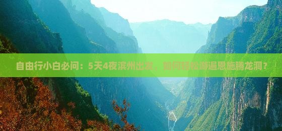 自由行小白必问：5天4夜滨州出发，如何轻松游遍恩施腾龙洞？