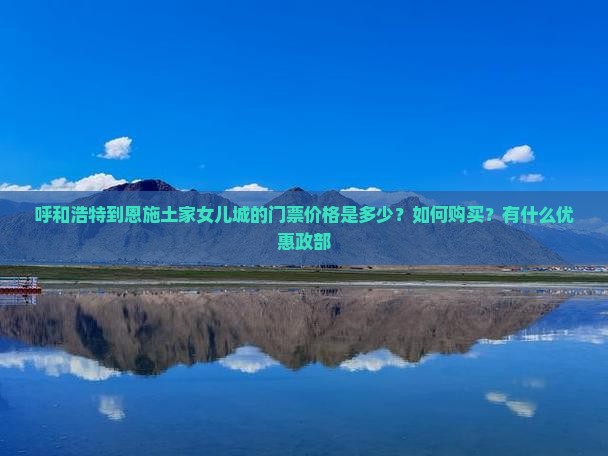 呼和浩特到恩施土家女儿城的门票价格是多少？如何购买？有什么优惠政部