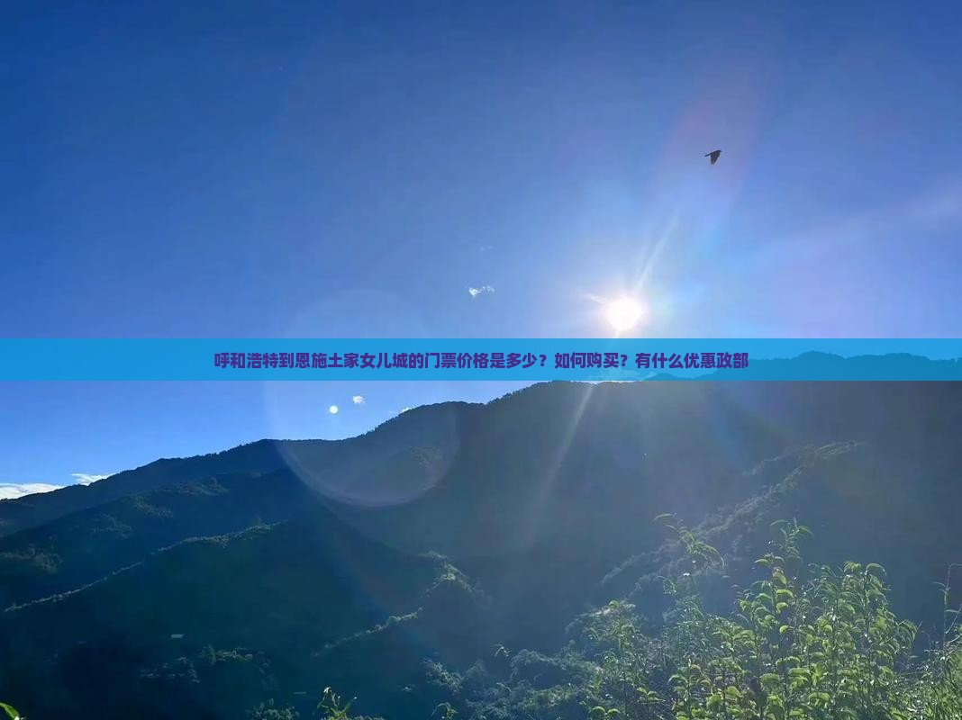 呼和浩特到恩施土家女儿城的门票价格是多少？如何购买？有什么优惠政部