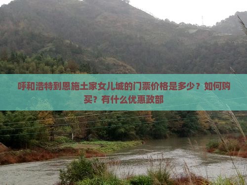 呼和浩特到恩施土家女儿城的门票价格是多少？如何购买？有什么优惠政部