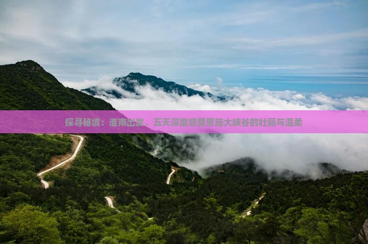 探寻秘境：淮南出发，五天深度感受恩施大峡谷的壮丽与温柔
