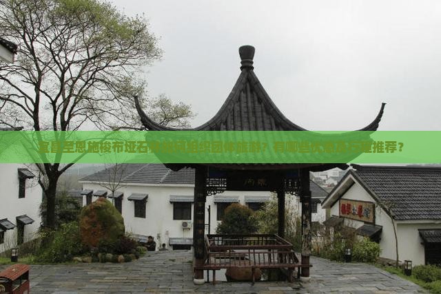 宜昌至恩施梭布垭石林如何组织团体旅游？有哪些优惠及行程推荐？