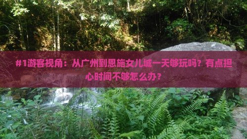 #1游客视角：从广州到恩施女儿城一天够玩吗？有点担心时间不够怎么办？