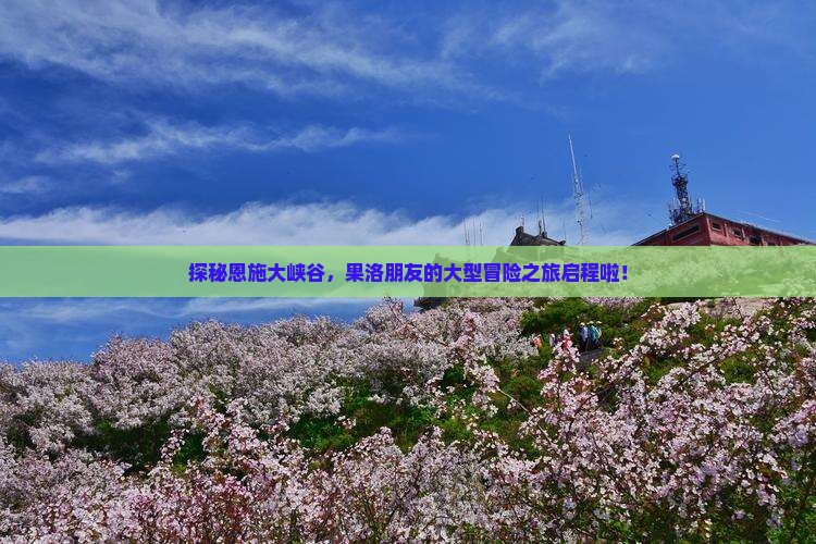 探秘恩施大峡谷，果洛朋友的大型冒险之旅启程啦！