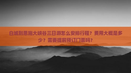 白城到恩施大峡谷三日游怎么安排行程？费用大概是多少？需要提前预订门票吗？